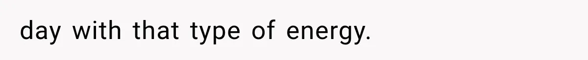 day with that type of energy.