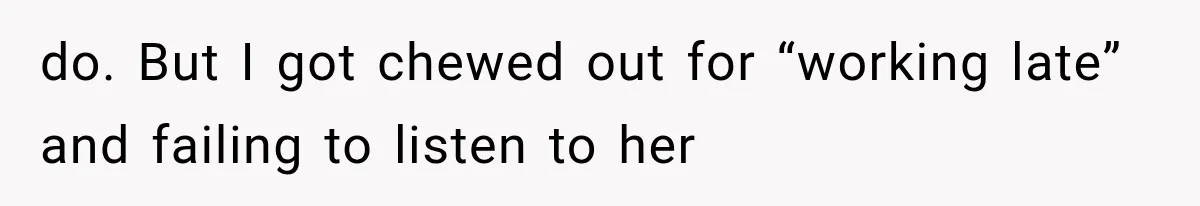 do. But I got chewed out for “working late” and failing to listen to her