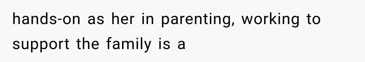 hands-on as her in parenting, working to support the family is a
