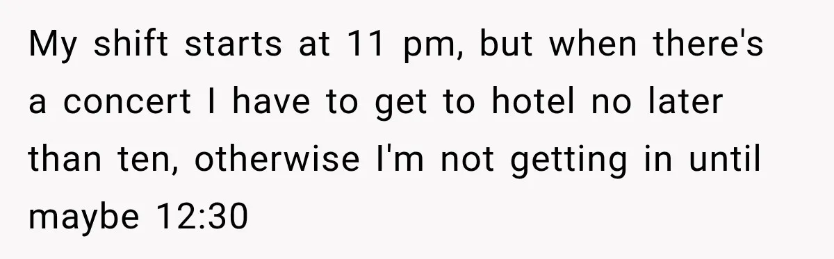 My shift starts at 11 pm, but when there's a concert I have to get to hotel no later than ten, otherwise I'm not getting in until maybe 12:30