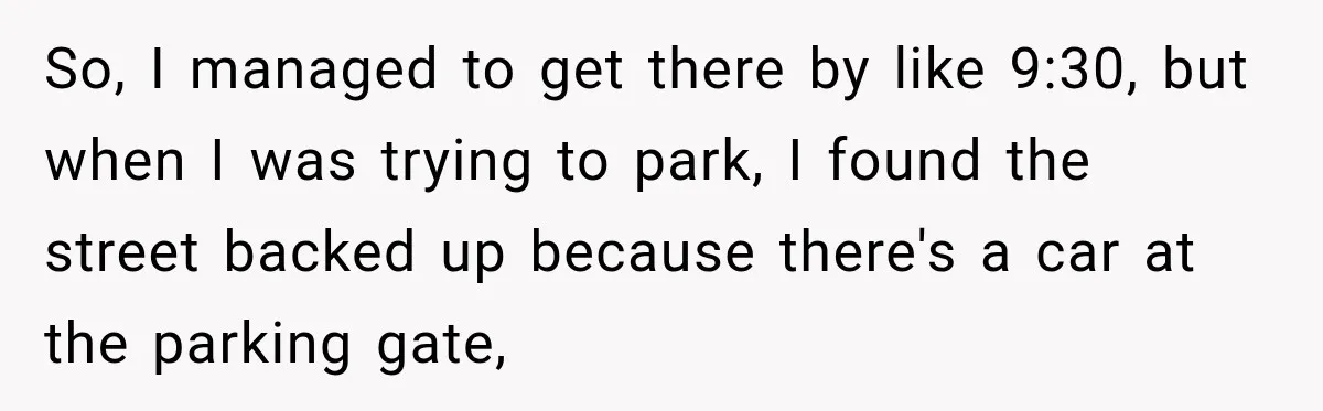 So, I managed to get there by like 9:30, but when I was trying to park, I found the street backed up because there's a car at the parking gate,