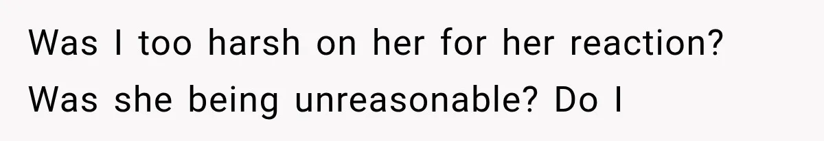 Was I too harsh on her for her reaction? Was she being unreasonable? Do I