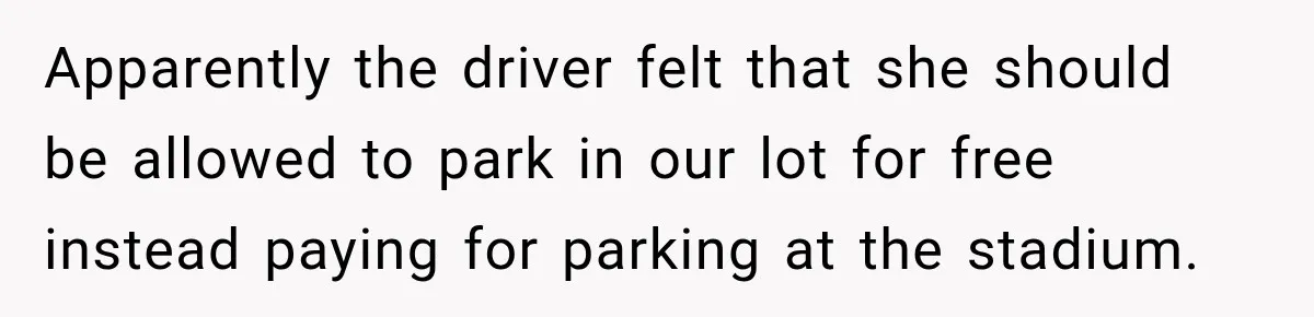 Apparently the driver felt that she should be allowed to park in our lot for free instead paying for parking at the stadium.