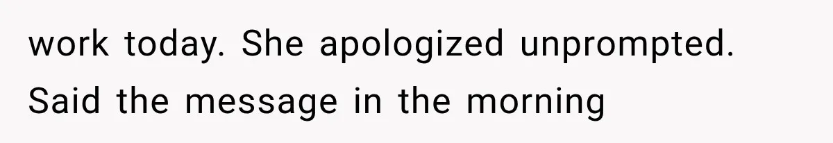 work today. She apologized unprompted. Said the message in the morning