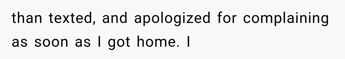 than texted, and apologized for complaining as soon as I got home. I