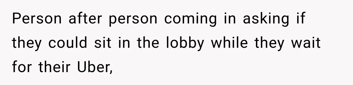 Person after person coming in asking if they could sit in the lobby while they wait for their Uber,