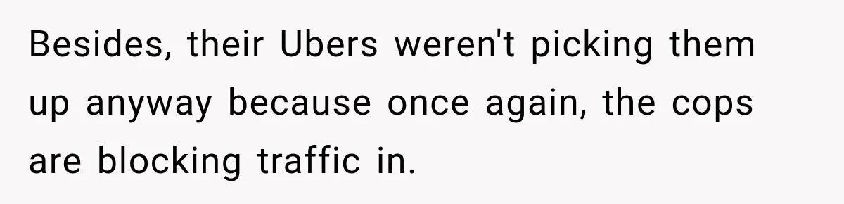 Besides, their Ubers weren't picking them up anyway because once again, the cops are blocking traffic in.