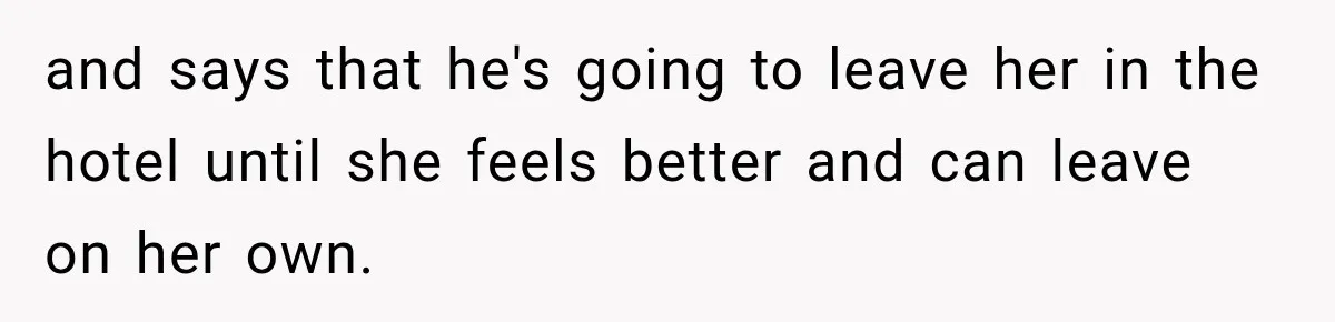 and says that he's going to leave her in the hotel until she feels better and can leave on her own.