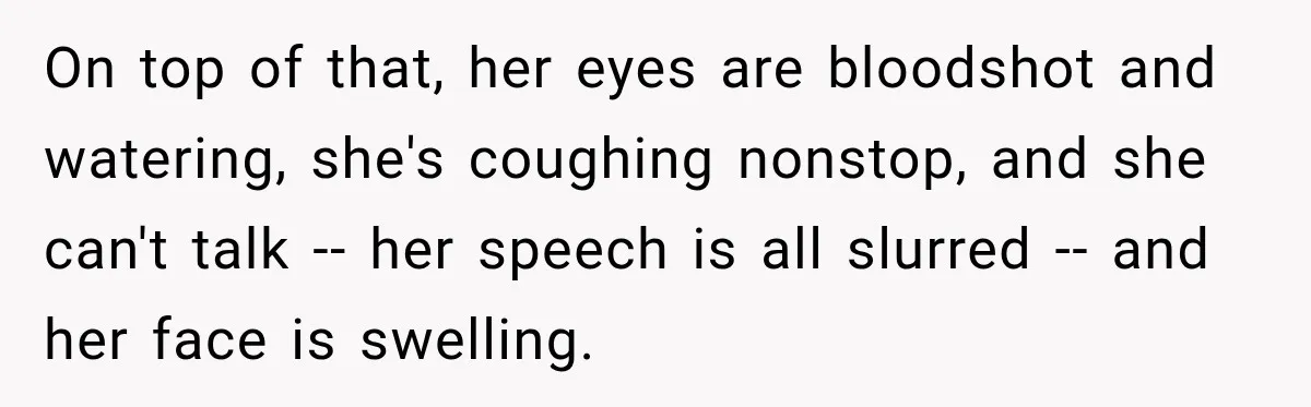 On top of that, her eyes are bloodshot and watering, she's coughing nonstop, and she can't talk -- her speech is all slurred -- and her face is swelling.