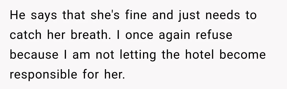 He says that she's fine and just needs to catch her breath. I once again refuse because I am not letting the hotel become responsible for her.
