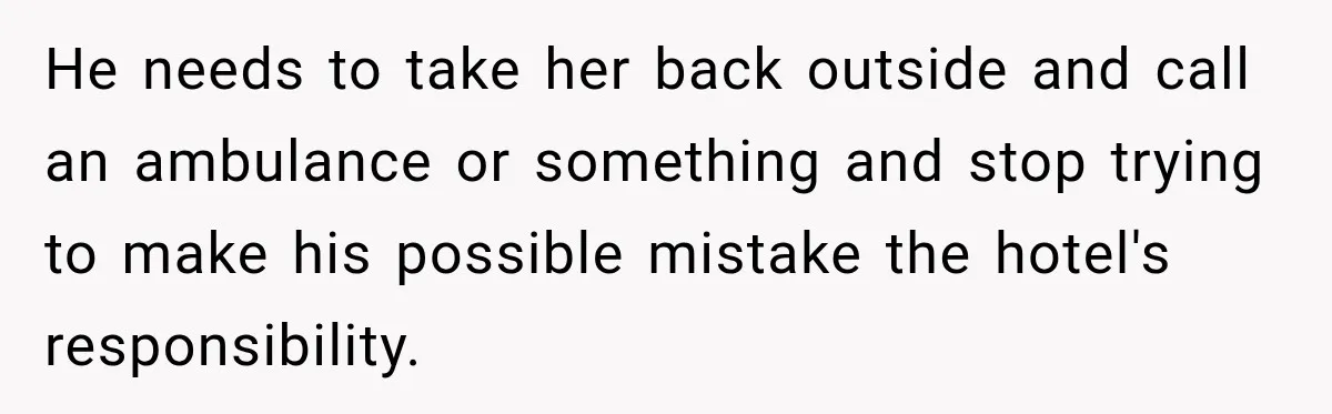 He needs to take her back outside and call an ambulance or something and stop trying to make his possible mistake the hotel's responsibility.