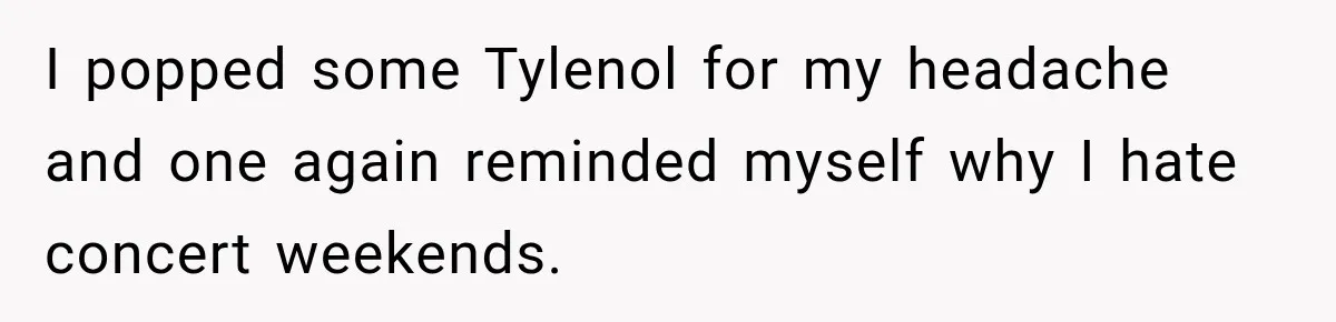 I popped some Tylenol for my headache and one again reminded myself why I hate concert weekends.
