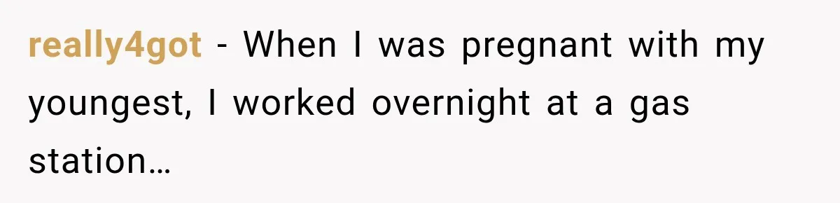 really4got − When I was pregnant with my youngest, I worked overnight at a gas station…
