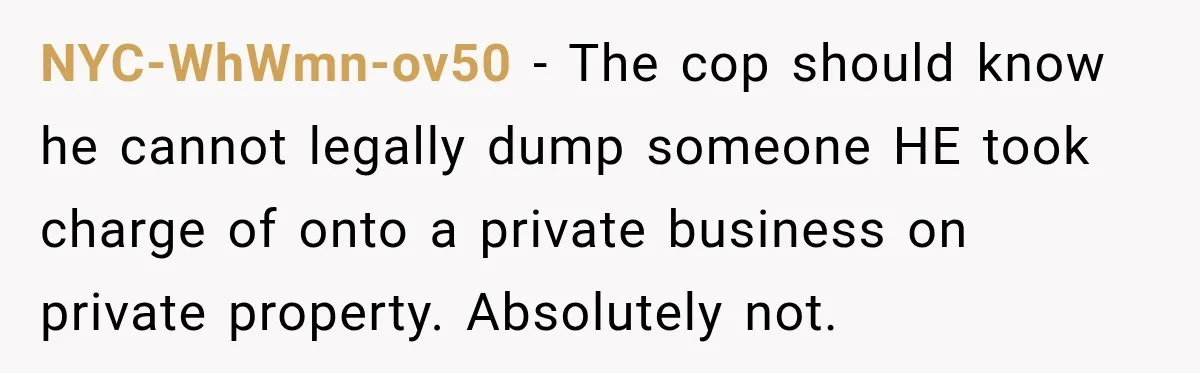 NYC-WhWmn-ov50 − The cop should know he cannot legally dump someone HE took charge of onto a private business on private property. Absolutely not.