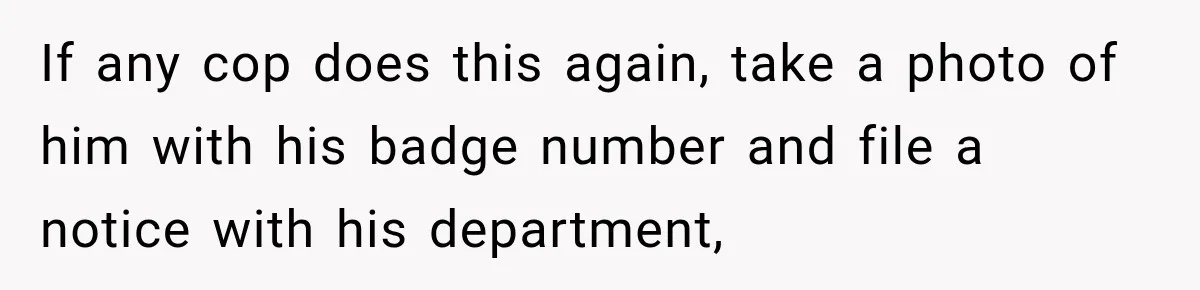 If any cop does this again, take a photo of him with his badge number and file a notice with his department,