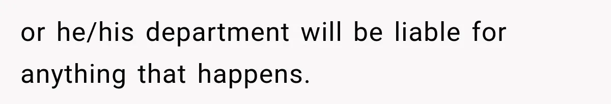 or he/his department will be liable for anything that happens.