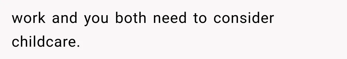 work and you both need to consider childcare.