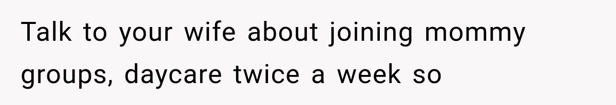 Talk to your wife about joining mommy groups, daycare twice a week so
