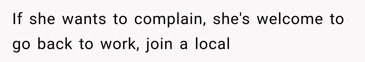 If she wants to complain, she's welcome to go back to work, join a local