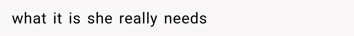 what it is she really needs