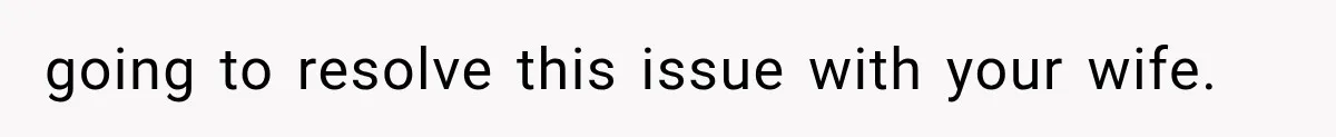 going to resolve this issue with your wife.