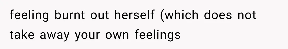 feeling burnt out herself (which does not take away your own feelings