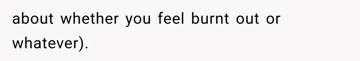 about whether you feel burnt out or whatever).
