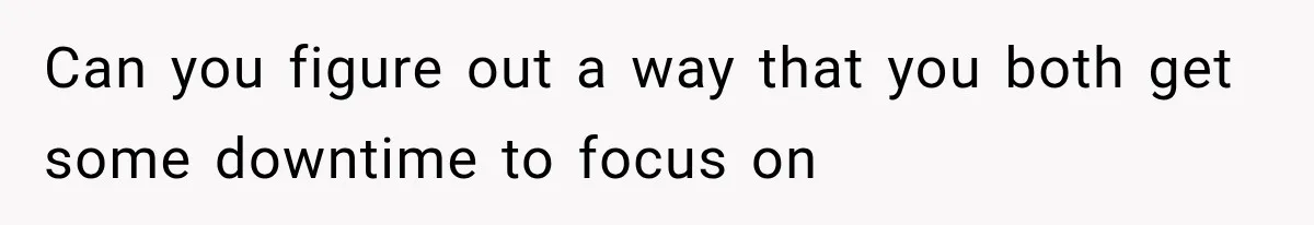 Can you figure out a way that you both get some downtime to focus on