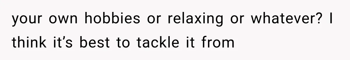 your own hobbies or relaxing or whatever? I think it’s best to tackle it from