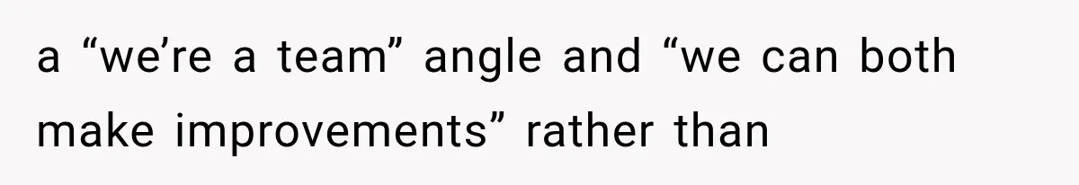 a “we’re a team” angle and “we can both make improvements” rather than