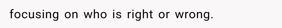 focusing on who is right or wrong.
