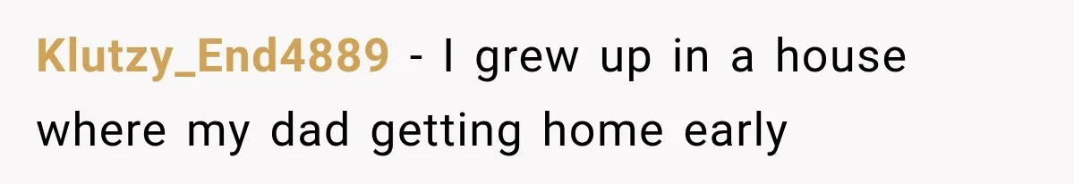 Klutzy_End4889 − I grew up in a house where my dad getting home early