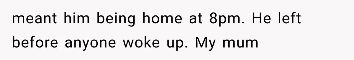 meant him being home at 8pm. He left before anyone woke up. My mum