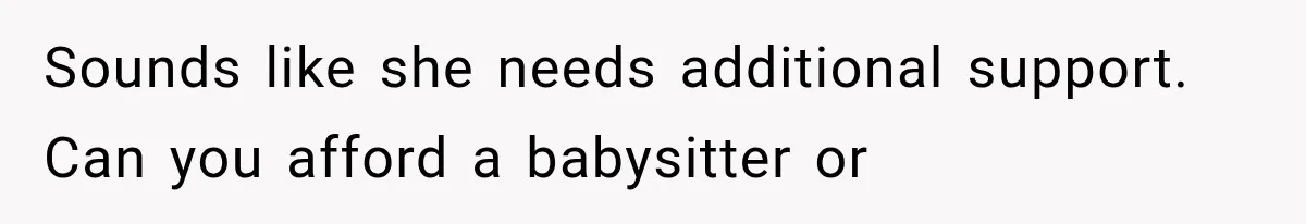 Sounds like she needs additional support. Can you afford a babysitter or