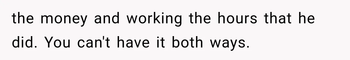 the money and working the hours that he did. You can't have it both ways.