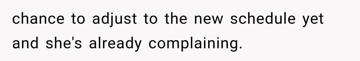 chance to adjust to the new schedule yet and she's already complaining.