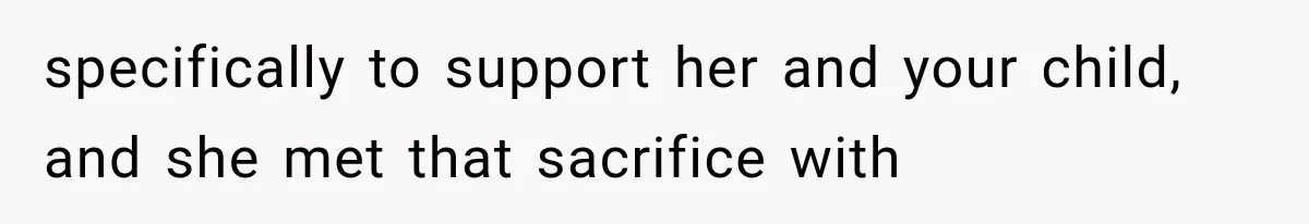 specifically to support her and your child, and she met that sacrifice with