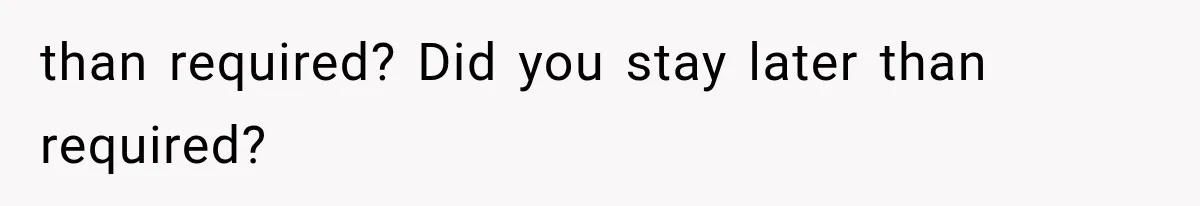 than required? Did you stay later than required?
