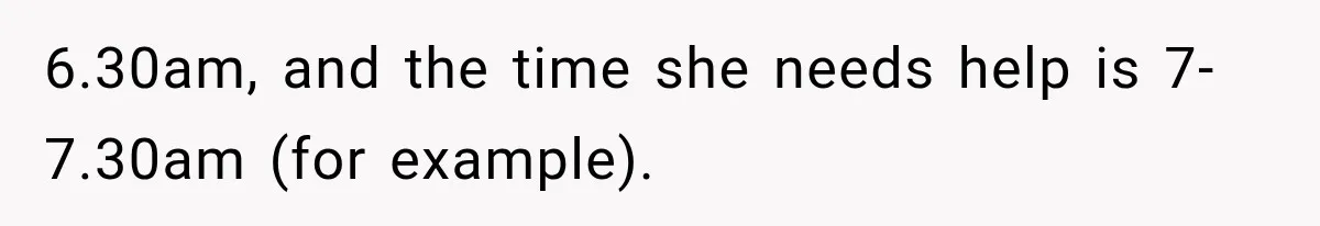 6.30am, and the time she needs help is 7-7.30am (for example).