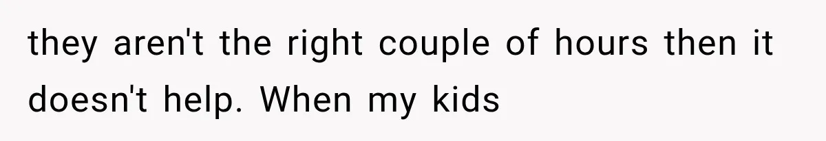 they aren't the right couple of hours then it doesn't help. When my kids