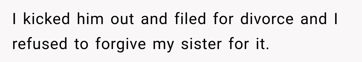 I kicked him out and filed for divorce and I refused to forgive my sister for it.