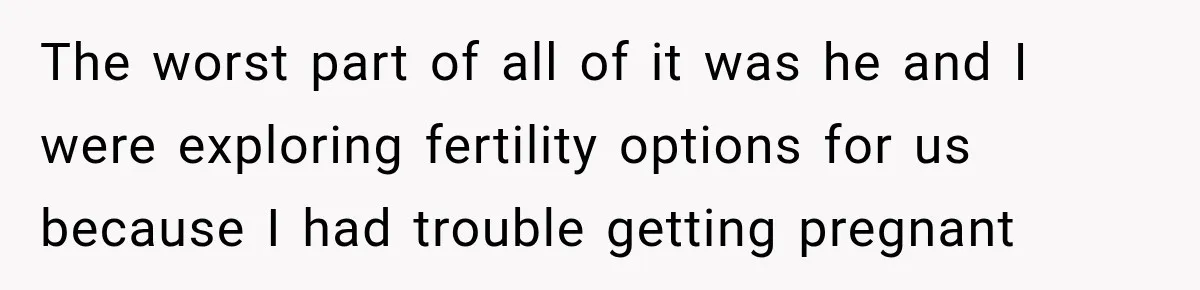 The worst part of all of it was he and I were exploring fertility options for us because I had trouble getting pregnant