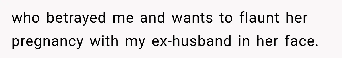 who betrayed me and wants to flaunt her pregnancy with my ex-husband in her face.