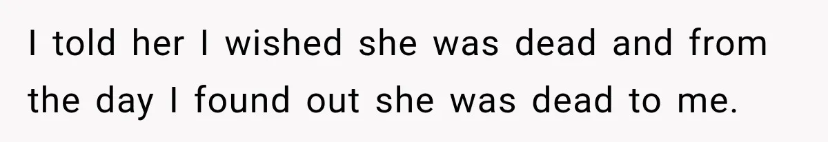 I told her I wished she was dead and from the day I found out she was dead to me.