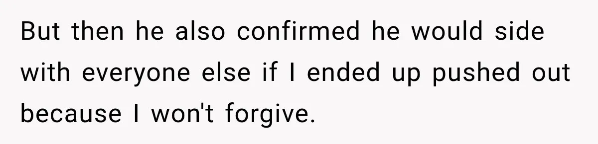 But then he also confirmed he would side with everyone else if I ended up pushed out because I won't forgive.