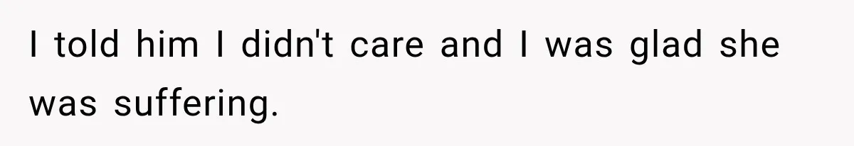 I told him I didn't care and I was glad she was suffering.