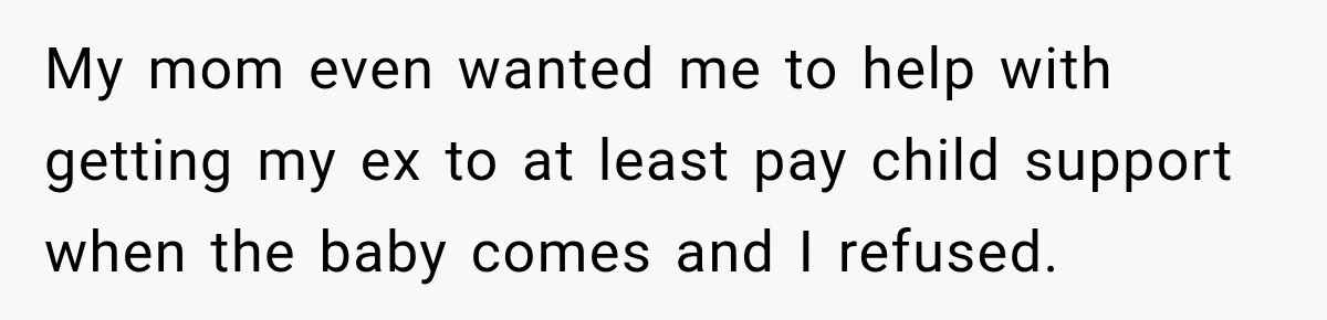 My mom even wanted me to help with getting my ex to at least pay child support when the baby comes and I refused.