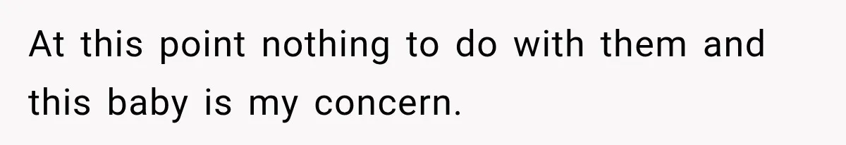 At this point nothing to do with them and this baby is my concern.