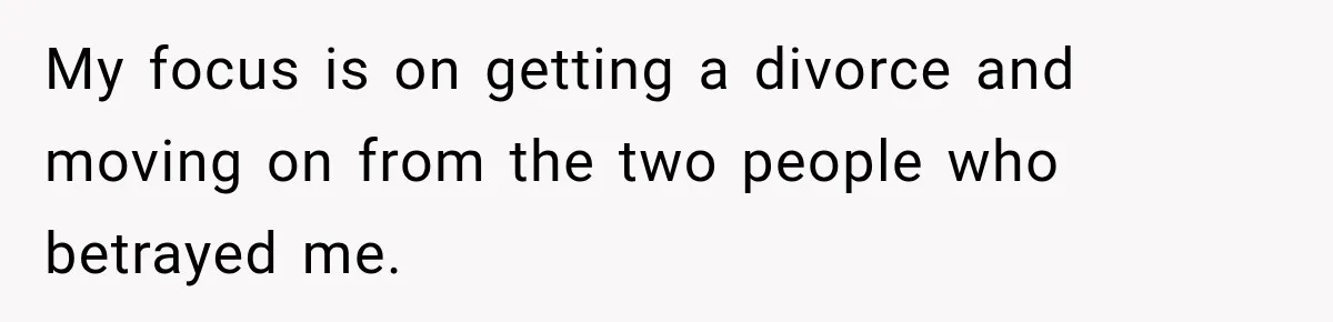 My focus is on getting a divorce and moving on from the two people who betrayed me.