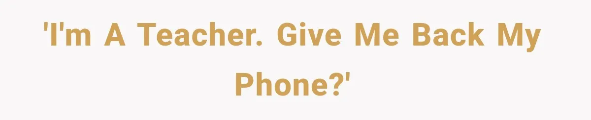'I'm a teacher. Give me back my phone?'